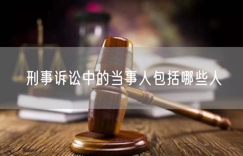 刑事诉讼中的当事人包括哪些人