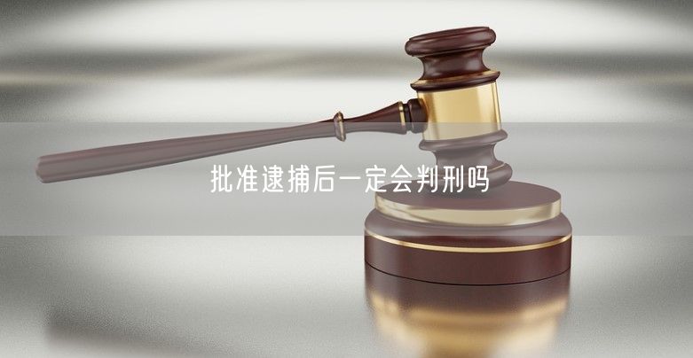 批准逮捕后一定会判刑吗