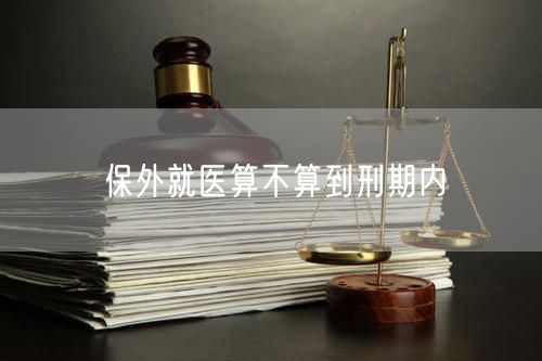 保外就医算不算到刑期内