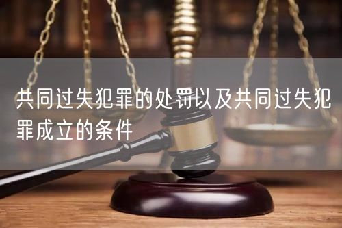 共同过失犯罪的处罚以及共同过失犯罪成立的条件