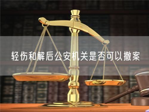 轻伤和解后公安机关是否可以撤案