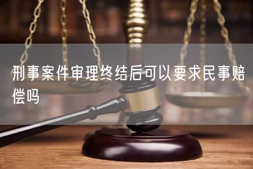 刑事案件审理终结后可以要求民事赔偿吗