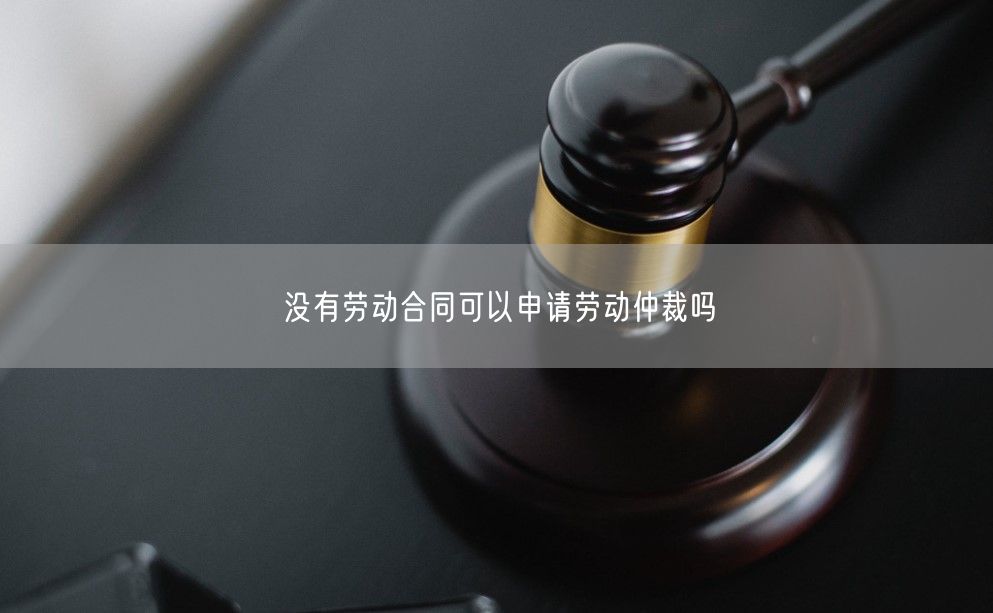 没有劳动合同可以申请劳动仲裁吗