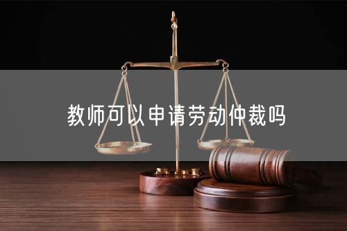 教师可以申请劳动仲裁吗