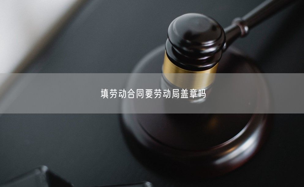 填劳动合同要劳动局盖章吗