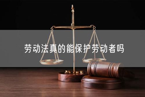 劳动法真的能保护劳动者吗