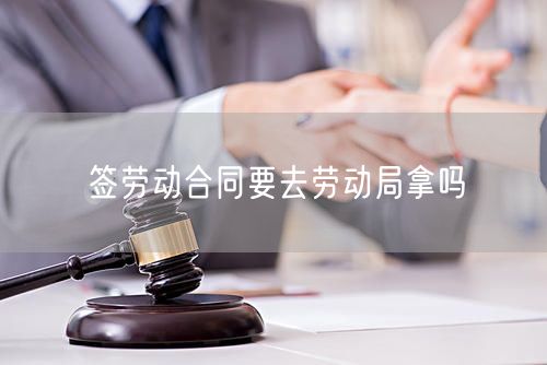 签劳动合同要去劳动局拿吗