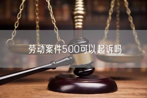 劳动案件500可以起诉吗