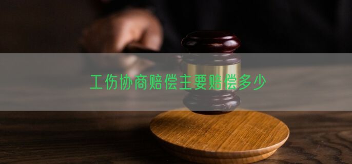 工伤协商赔偿主要赔偿多少