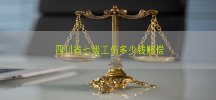 四川省七级工伤多少钱赔偿