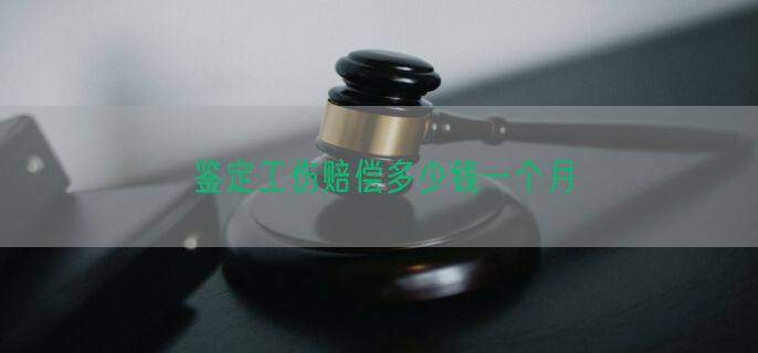 鉴定工伤赔偿多少钱一个月