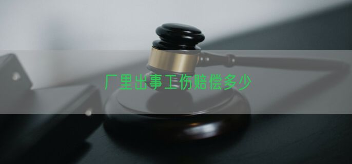 厂里出事工伤赔偿多少