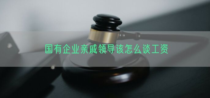 国有企业亲戚领导该怎么谈工资