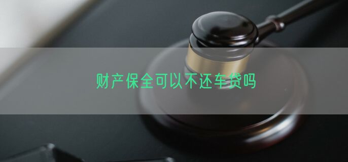 财产保全可以不还车贷吗