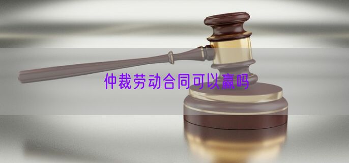 仲裁劳动合同可以赢吗