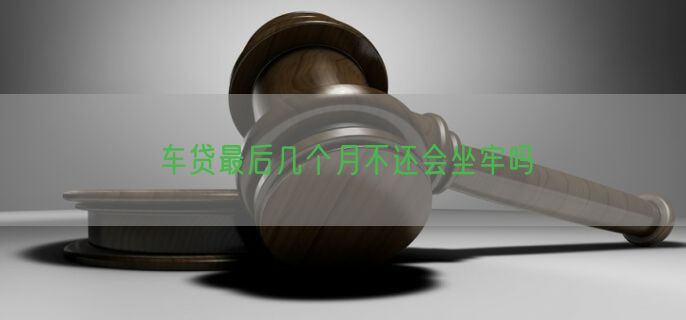 车贷最后几个月不还会坐牢吗