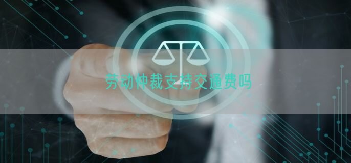 劳动仲裁支持交通费吗