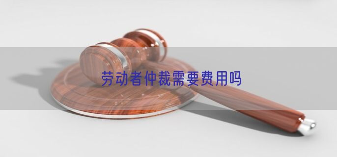 劳动者仲裁需要费用吗