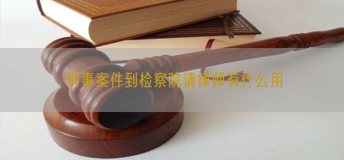 刑事案件到检察院请律师有什么用