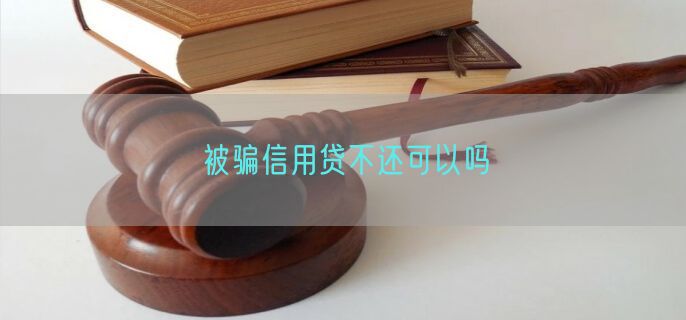 被骗信用贷不还可以吗