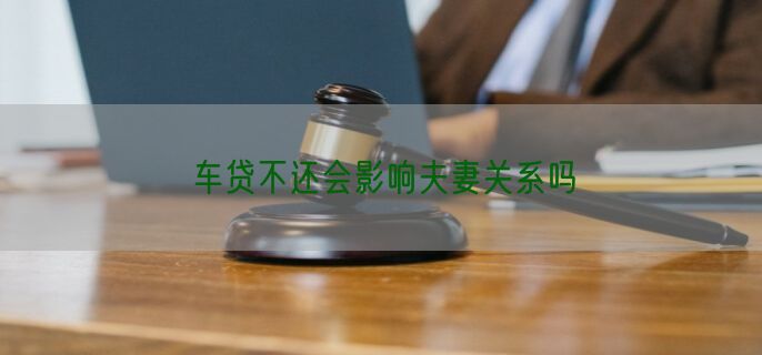 车贷不还会影响夫妻关系吗