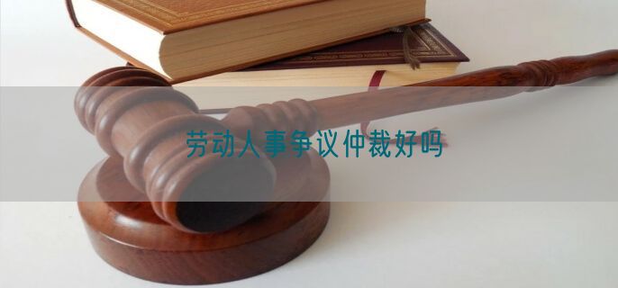 劳动人事争议仲裁好吗