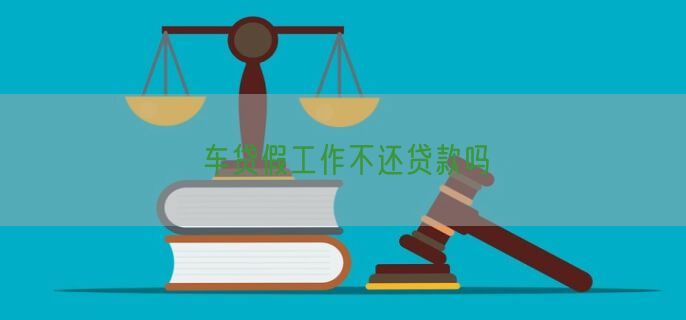 车贷假工作不还贷款吗
