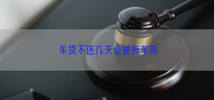 车贷不还几天会被拖车吗