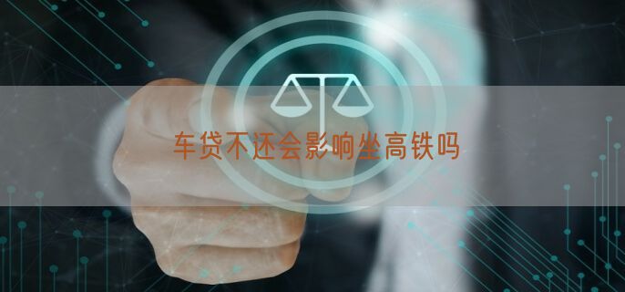 车贷不还会影响坐高铁吗