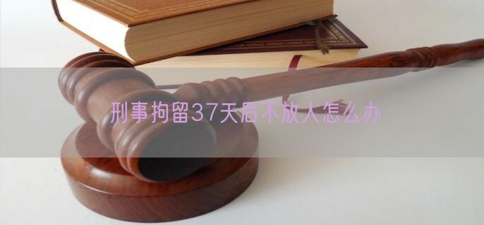 刑事拘留37天后不放人怎么办