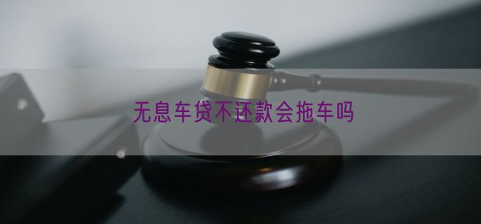 无息车贷不还款会拖车吗