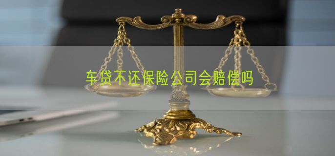 车贷不还保险公司会赔偿吗