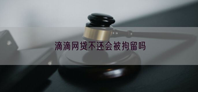 滴滴网贷不还会被拘留吗