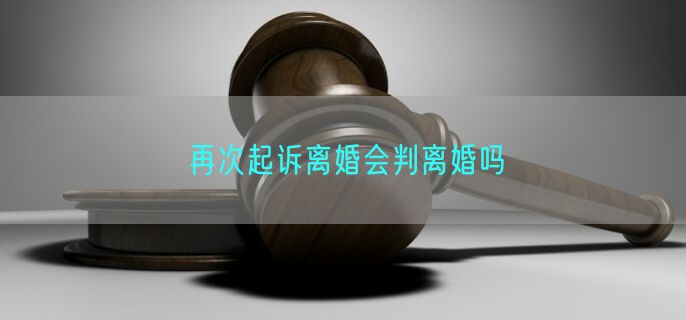 再次起诉离婚会判离婚吗