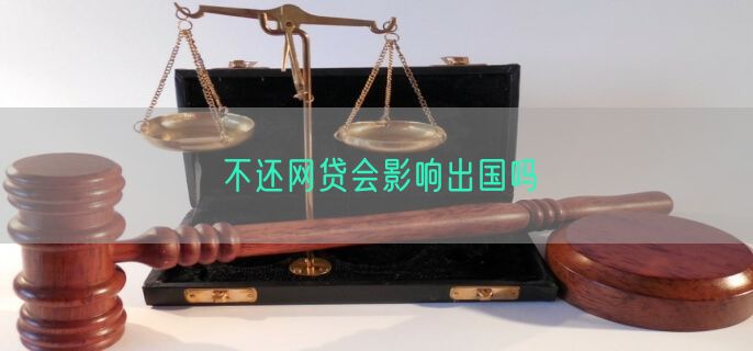 不还网贷会影响出国吗