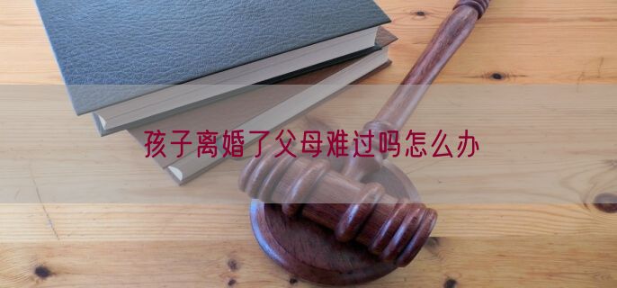 孩子离婚了父母难过吗怎么办