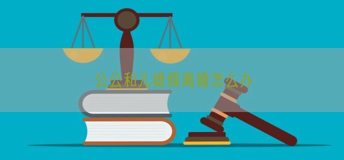 公公和儿媳假离婚怎么办
