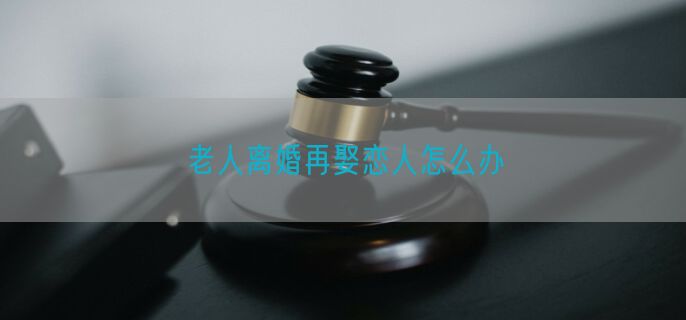 老人离婚再娶恋人怎么办