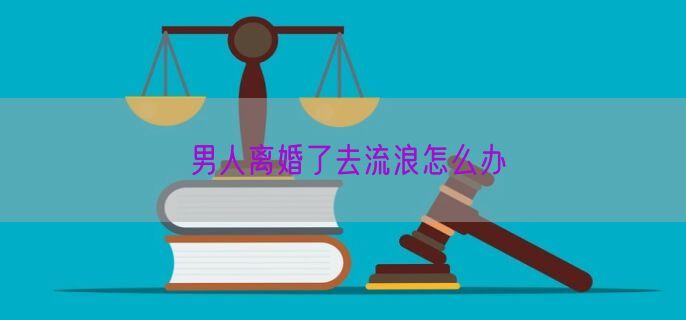 男人离婚了去流浪怎么办