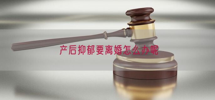 产后抑郁要离婚怎么办呢