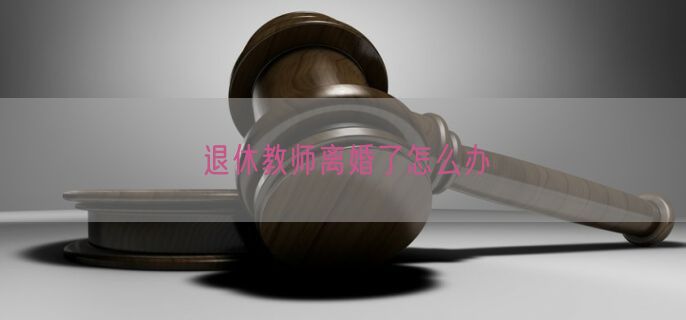 退休教师离婚了怎么办