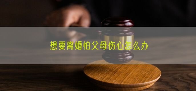 想要离婚怕父母伤心怎么办
