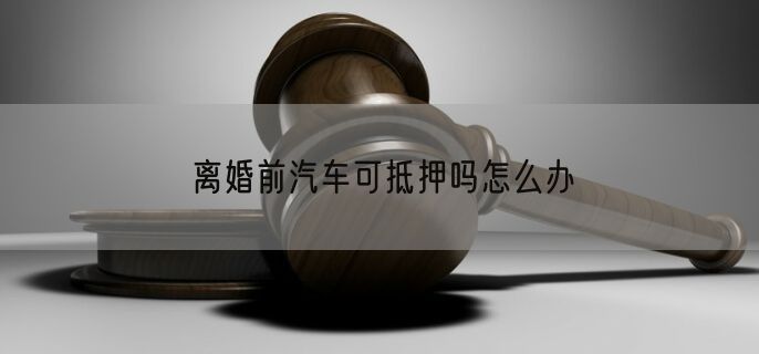 离婚前汽车可抵押吗怎么办