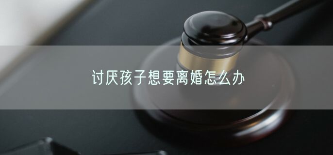 讨厌孩子想要离婚怎么办