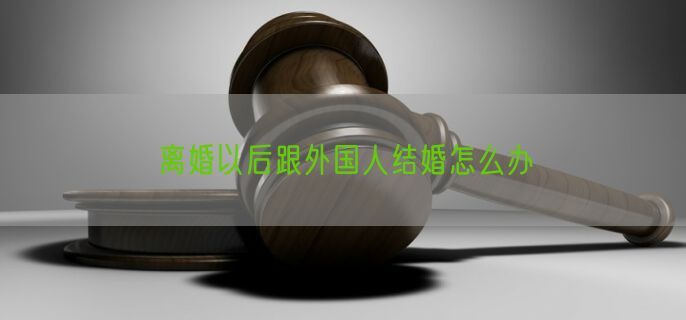 离婚以后跟外国人结婚怎么办