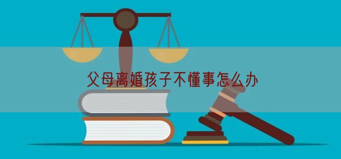 父母离婚孩子不懂事怎么办