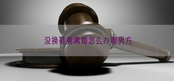 没换鞋要离婚怎么办呢男方