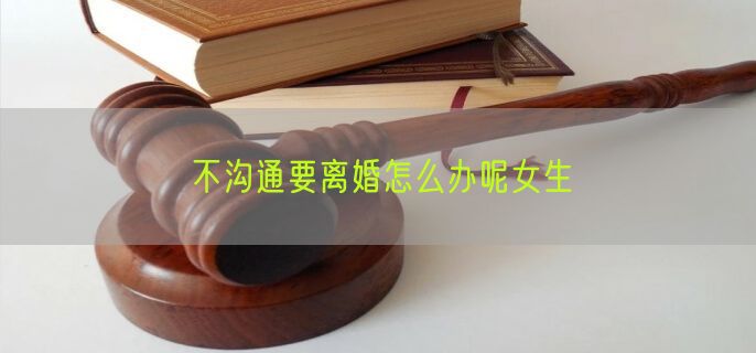 不沟通要离婚怎么办呢女生