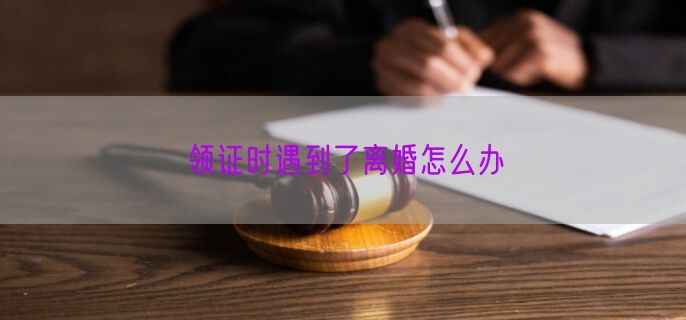 领证时遇到了离婚怎么办