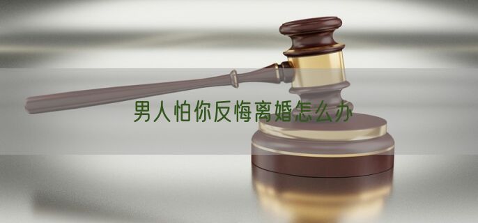 男人怕你反悔离婚怎么办